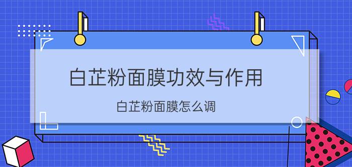 白芷粉面膜功效与作用 白芷粉面膜怎么调